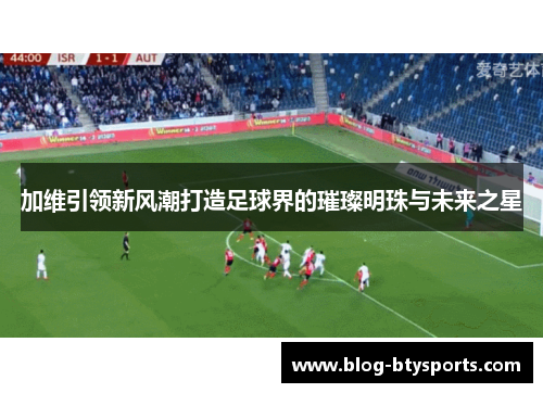 加维引领新风潮打造足球界的璀璨明珠与未来之星