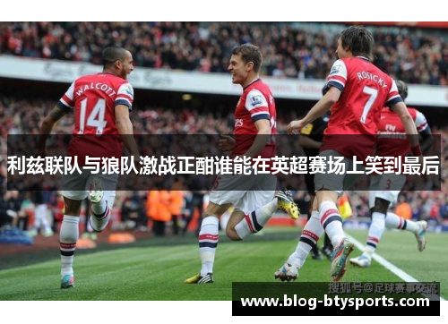利兹联队与狼队激战正酣谁能在英超赛场上笑到最后