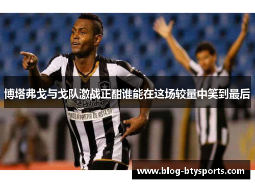 博塔弗戈与戈队激战正酣谁能在这场较量中笑到最后