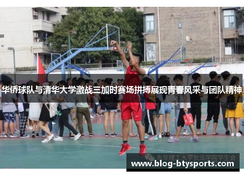 华侨球队与清华大学激战三加时赛场拼搏展现青春风采与团队精神