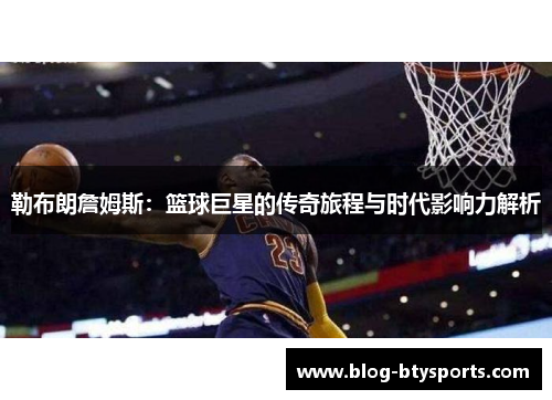 勒布朗詹姆斯：篮球巨星的传奇旅程与时代影响力解析