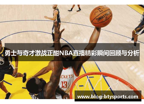 勇士与奇才激战正酣NBA直播精彩瞬间回顾与分析