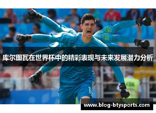 库尔图瓦在世界杯中的精彩表现与未来发展潜力分析