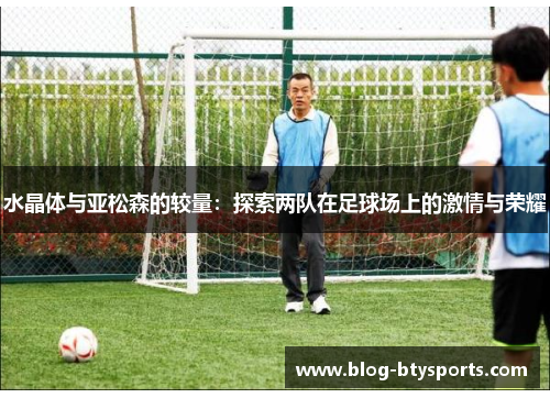 水晶体与亚松森的较量：探索两队在足球场上的激情与荣耀