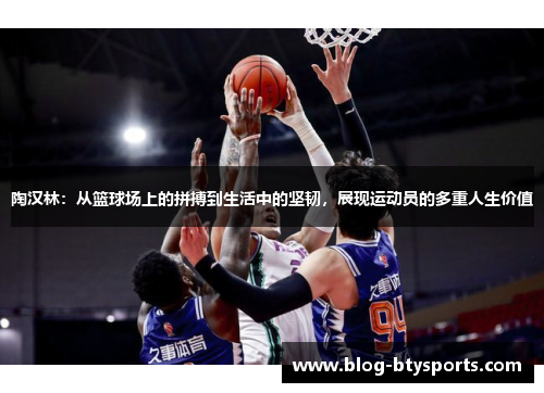 陶汉林：从篮球场上的拼搏到生活中的坚韧，展现运动员的多重人生价值